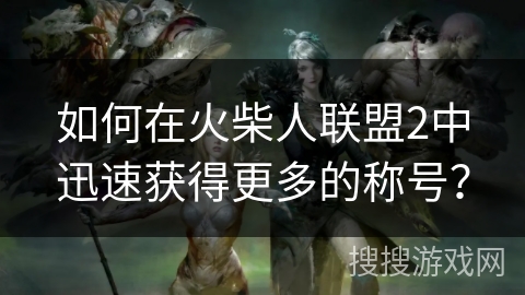 如何在火柴人联盟2中迅速获得更多的称号？