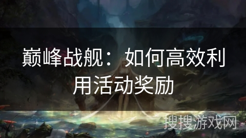 巅峰战舰：如何高效利用活动奖励