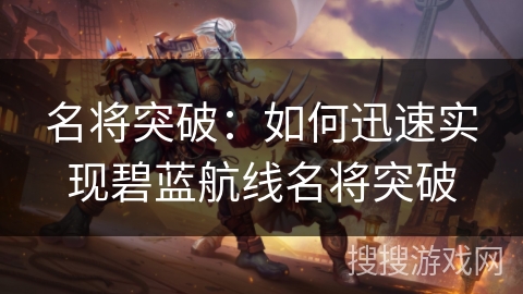 名将突破：如何迅速实现碧蓝航线名将突破