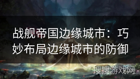 战舰帝国边缘城市：巧妙布局边缘城市的防御