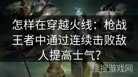 怎样在穿越火线：枪战王者中通过连续击败敌人提高士气？