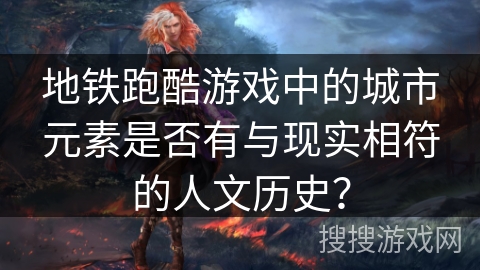 地铁跑酷游戏中的城市元素是否有与现实相符的人文历史？