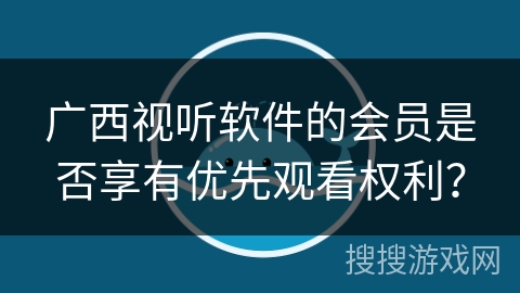 广西视听软件的会员是否享有优先观看权利？