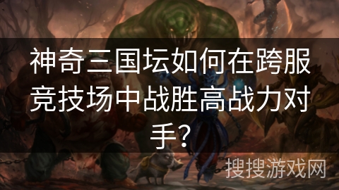 神奇三国坛如何在跨服竞技场中战胜高战力对手？