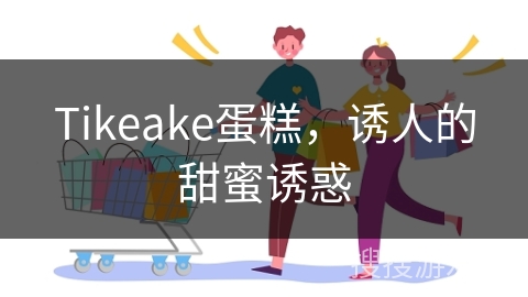 Tikeake蛋糕，诱人的甜蜜诱惑