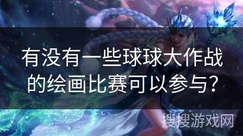 有没有一些球球大作战的绘画比赛可以参与？