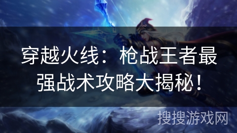 穿越火线：枪战王者最强战术攻略大揭秘！