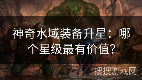 神奇水域装备升星：哪个星级最有价值？