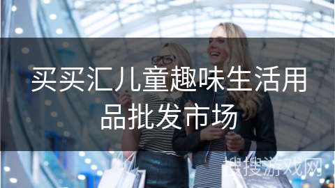 买买汇儿童趣味生活用品批发市场