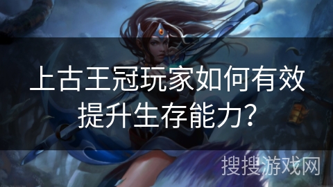 上古王冠玩家如何有效提升生存能力？