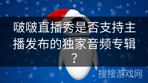 啵啵直播秀是否支持主播发布的独家音频专辑？