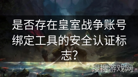 是否存在皇室战争账号绑定工具的安全认证标志？