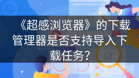 《超感浏览器》的下载管理器是否支持导入下载任务？