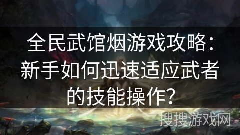 全民武馆烟游戏攻略：新手如何迅速适应武者的技能操作？