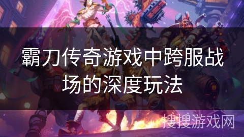 霸刀传奇游戏中跨服战场的深度玩法
