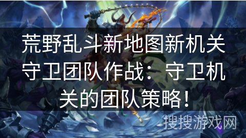 荒野乱斗新地图新机关守卫团队作战：守卫机关的团队策略！