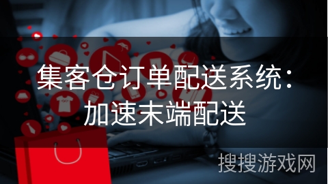 集客仓订单配送系统：加速末端配送