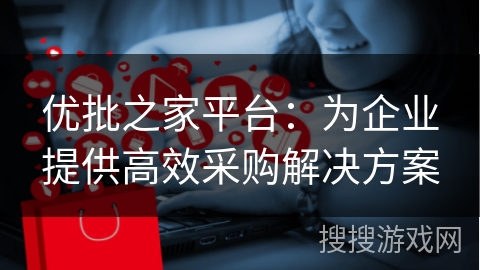 优批之家平台：为企业提供高效采购解决方案