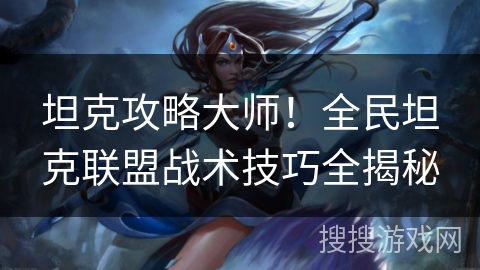 坦克攻略大师！全民坦克联盟战术技巧全揭秘