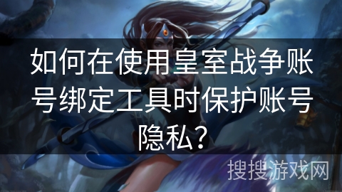 如何在使用皇室战争账号绑定工具时保护账号隐私？