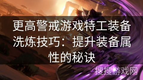 更高警戒游戏特工装备洗炼技巧：提升装备属性的秘诀