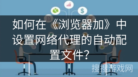 如何在《浏览器加》中设置网络代理的自动配置文件？