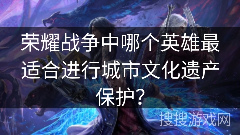 荣耀战争中哪个英雄最适合进行城市文化遗产保护？