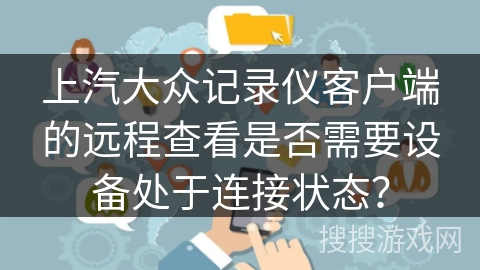 上汽大众记录仪客户端的远程查看是否需要设备处于连接状态? 上汽大众记录仪客户端的远程查看是否需要设备处于连接状态?