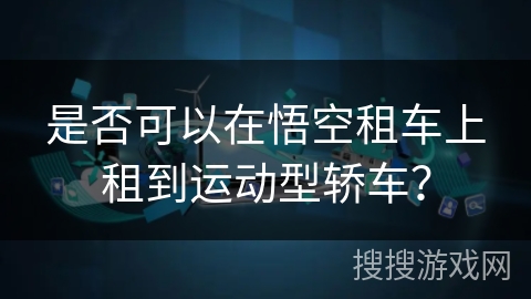 是否可以在悟空租车上租到运动型轿车? 是否可以在悟空租车上租到运动型轿车?