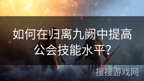如何在归离九阙中提高公会技能水平？