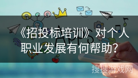 《招投标培训》对个人职业发展有何帮助？