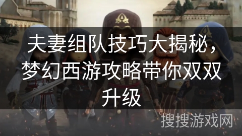 夫妻组队技巧大揭秘，梦幻西游攻略带你双双升级