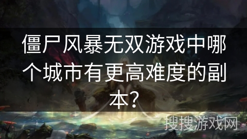 僵尸风暴无双游戏中哪个城市有更高难度的副本？