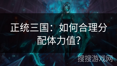 正统三国：如何合理分配体力值？