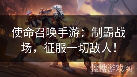 使命召唤手游：制霸战场，征服一切敌人！