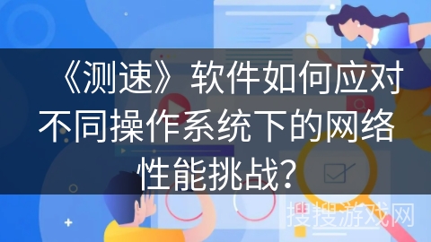 《测速》软件如何应对不同操作系统下的网络性能挑战？
