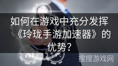 如何在游戏中充分发挥《玲珑手游加速器》的优势？