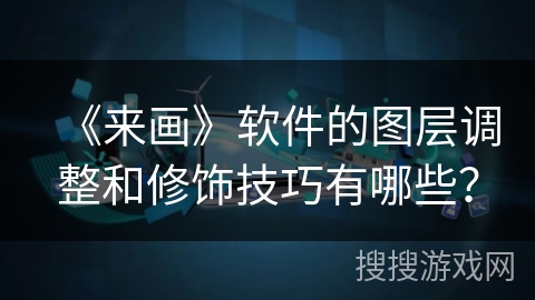 《来画》软件的图层调整和修饰技巧有哪些？