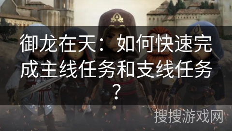 御龙在天：如何快速完成主线任务和支线任务？