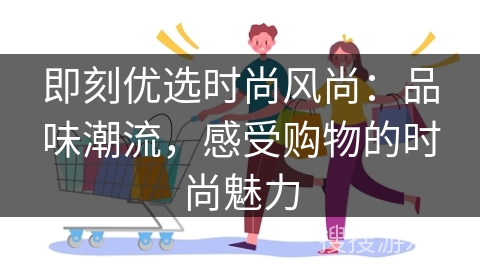 即刻优选时尚风尚：品味潮流，感受购物的时尚魅力