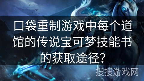 口袋重制游戏中每个道馆的传说宝可梦技能书的获取途径？
