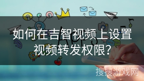 如何在吉智视频上设置视频转发权限？