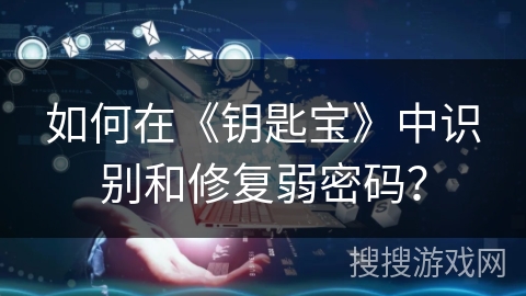 如何在《钥匙宝》中识别和修复弱密码? 如何在《钥匙宝》中识别和修复弱密码?