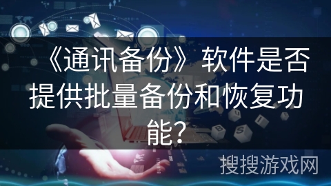 《通讯备份》软件是否提供批量备份和恢复功能？