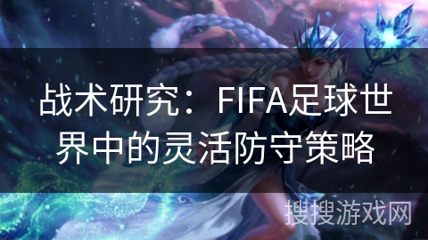战术研究：FIFA足球世界中的灵活防守策略