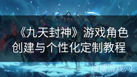 《九天封神》游戏角色创建与个性化定制教程