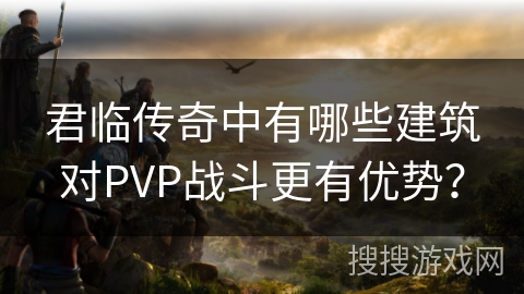 君临传奇中有哪些建筑对PVP战斗更有优势？