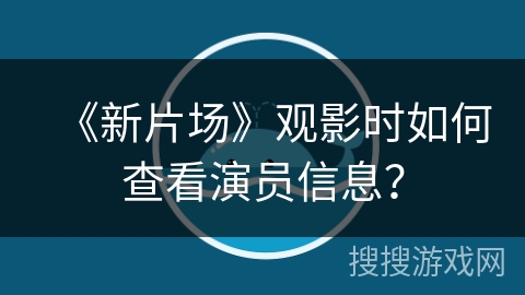 《新片场》观影时如何查看演员信息？