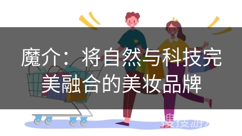 魔介：将自然与科技完美融合的美妆品牌