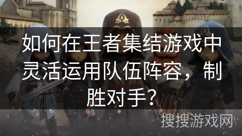如何在王者集结游戏中灵活运用队伍阵容，制胜对手？